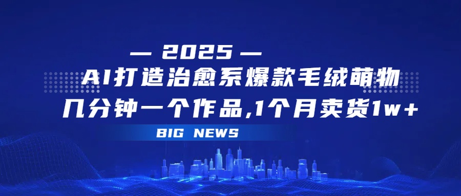AI打造治愈系爆款毛绒萌物，几分钟一个作品,1 个月卖货 1w+阿朗网创吧-网创项目资源站-副业项目-创业项目-搞钱项目阿朗网创吧