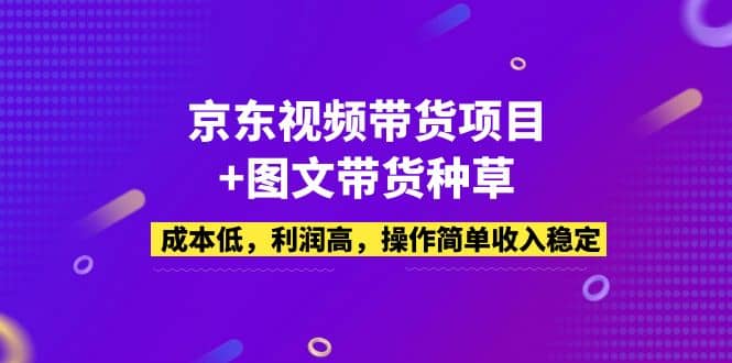 京东视频带货项目+图文带货种草，成本低，利润高，操作简单收入稳定阿朗网创吧-网创项目资源站-副业项目-创业项目-搞钱项目阿朗网创吧