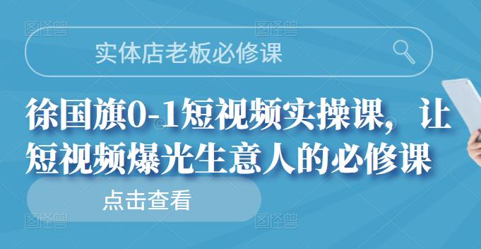 实体店老板必修课，徐国旗0-1短视频实操课，让短视频爆光生意人的必修课阿朗网创吧-网创项目资源站-副业项目-创业项目-搞钱项目阿朗网创吧