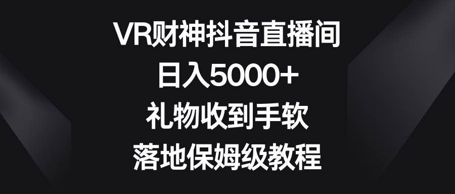 VR财神抖音直播间，日入5000+，礼物收到手软，落地保姆级教程阿朗网创吧-网创项目资源站-副业项目-创业项目-搞钱项目阿朗网创吧