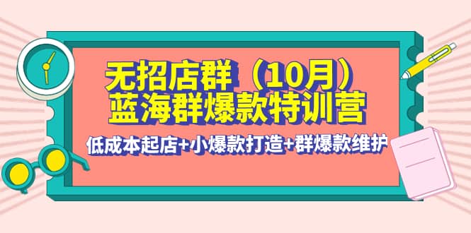 无招店群·蓝海群爆款特训营(10月新课) 低成本起店+小爆款打造+群爆款维护阿朗网创吧-网创项目资源站-副业项目-创业项目-搞钱项目阿朗网创吧