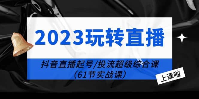 2023玩转直播线上课：抖音直播起号-投流超级干货（61节实战课）阿朗网创吧-网创项目资源站-副业项目-创业项目-搞钱项目阿朗网创吧