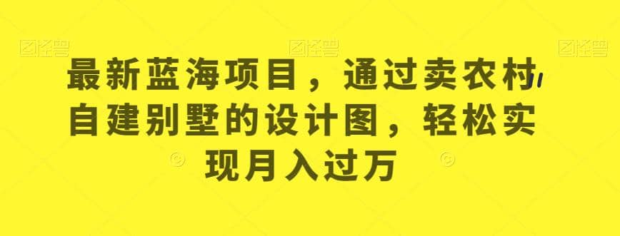 最新蓝海项目，通过卖农村自建别墅的设计图，轻松实现月入过万【揭秘】阿朗网创吧-网创项目资源站-副业项目-创业项目-搞钱项目阿朗网创吧