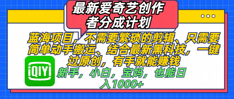 最新爱奇艺创作者分成计划，蓝海项目，不需要繁琐的剪辑、 只需要简单动手搬运、结合最新黑科技，一键过原创，有手就能赚钱，新手，小白，宝妈，也能日入1000+  手机也可操作阿朗网创吧-网创项目资源站-副业项目-创业项目-搞钱项目阿朗网创吧