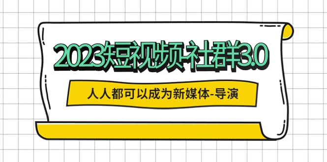 2023短视频-社群3.0，人人都可以成为新媒体-导演 (包含内部社群直播课全套)阿朗网创吧-网创项目资源站-副业项目-创业项目-搞钱项目阿朗网创吧