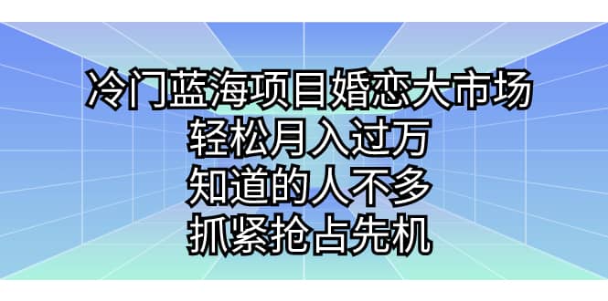 冷门蓝海项目婚恋大市场，轻松月入过万，知道的人不多，抓紧抢占先机阿朗网创吧-网创项目资源站-副业项目-创业项目-搞钱项目阿朗网创吧