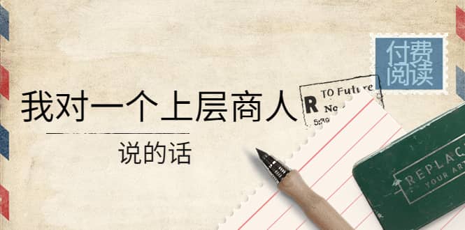 某公众号付费阅读：我对一个上层商人说的话阿朗网创吧-网创项目资源站-副业项目-创业项目-搞钱项目阿朗网创吧