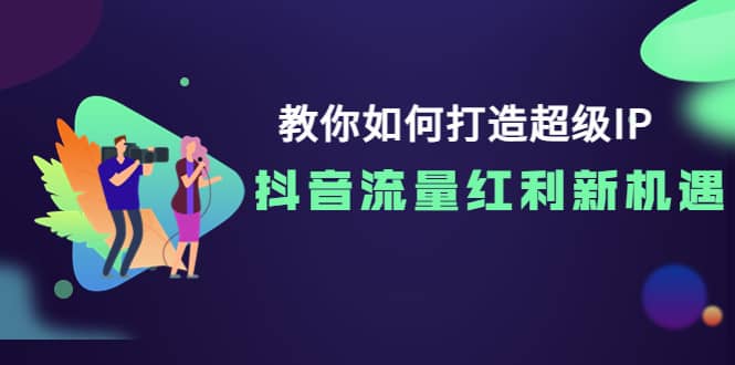 教你如何打造超级IP，抖音流量红利新机遇阿朗网创吧-网创项目资源站-副业项目-创业项目-搞钱项目阿朗网创吧