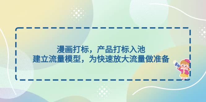 漫画打标，产品打标入池，建立流量模型，为快速放大流量做准备阿朗网创吧-网创项目资源站-副业项目-创业项目-搞钱项目阿朗网创吧