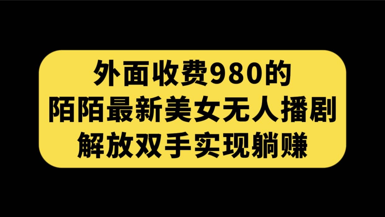 外面收费980陌陌最新美女无人播剧玩法 解放双手实现躺赚（附100G影视资源）阿朗网创吧-网创项目资源站-副业项目-创业项目-搞钱项目阿朗网创吧
