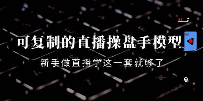 可复制的直播操盘手模型：新手做直播就学这一套就够了（12节课）阿朗网创吧-网创项目资源站-副业项目-创业项目-搞钱项目阿朗网创吧