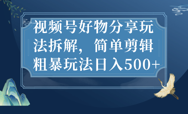 视频号好物分享玩法拆解，简单剪辑粗暴玩法日入500+阿朗网创吧-网创项目资源站-副业项目-创业项目-搞钱项目阿朗网创吧