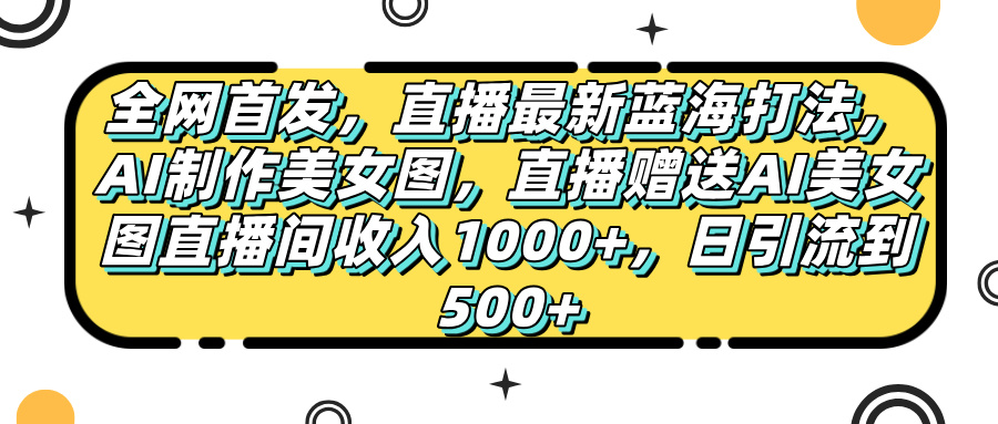 全网首发，直播最新蓝海打法，AI制作美女图，直播赠送AI美女图直播间收入1000+，日引流到500+，网创吧-网创项目资源站-副业项目-创业项目-搞钱项目阿朗网创吧