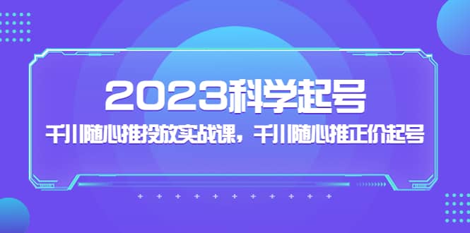 2023科学起号，千川随心推投放实战课，千川随心推正价起号阿朗网创吧-网创项目资源站-副业项目-创业项目-搞钱项目阿朗网创吧