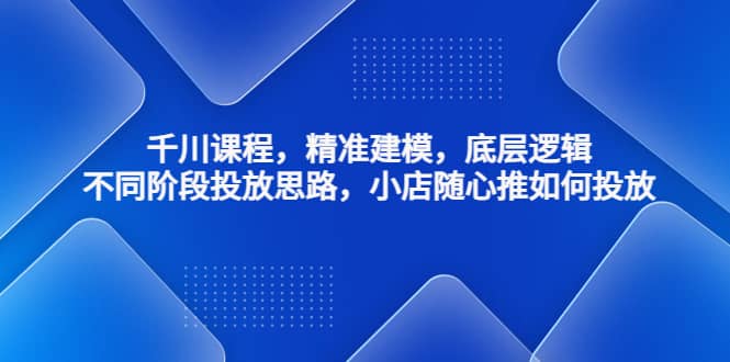 千川课程，精准建模，底层逻辑，不同阶段投放思路，小店随心推如何投放阿朗网创吧-网创项目资源站-副业项目-创业项目-搞钱项目阿朗网创吧