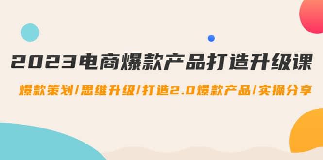 2023电商爆款产品打造升级课：爆款策划/思维升级/打造2.0爆款产品/【推荐】阿朗网创吧-网创项目资源站-副业项目-创业项目-搞钱项目阿朗网创吧