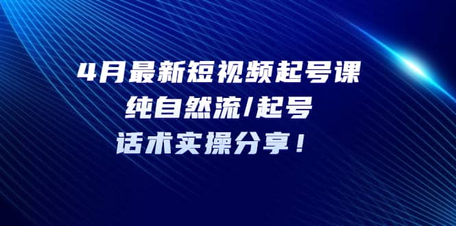 4月最新短视频起号课：纯自然流/起号，话术实操分享阿朗网创吧-网创项目资源站-副业项目-创业项目-搞钱项目阿朗网创吧