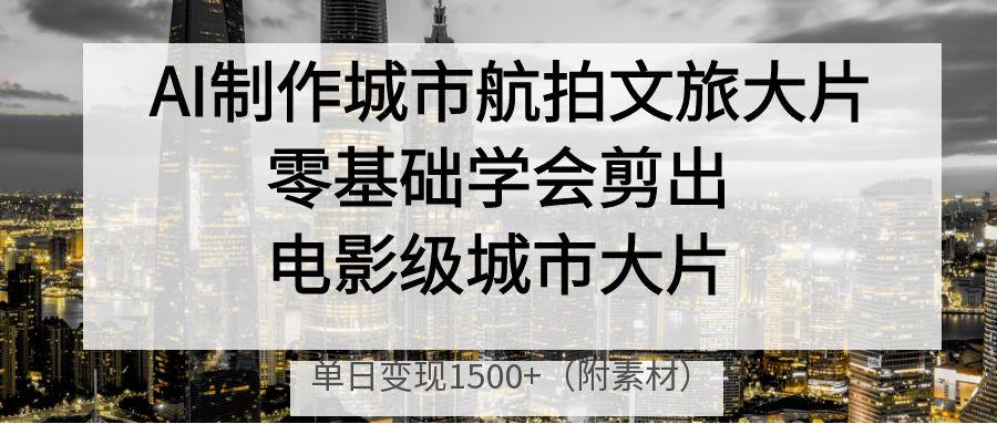 AI制作城市航拍文旅大片，零基础学会剪出电影级城市大片，单日变现1500+阿朗网创吧-网创项目资源站-副业项目-创业项目-搞钱项目阿朗网创吧