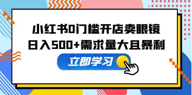 小红书0门槛开店卖眼镜，一部手机可操作阿朗网创吧-网创项目资源站-副业项目-创业项目-搞钱项目阿朗网创吧