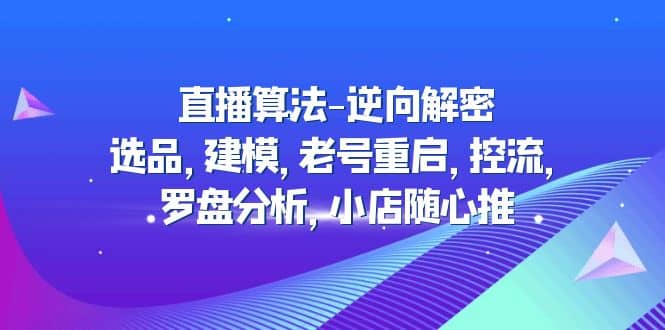 直播算法-逆向解密：选品，建模，老号重启，控流，罗盘分析，小店随心推阿朗网创吧-网创项目资源站-副业项目-创业项目-搞钱项目阿朗网创吧