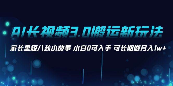 AI长视频3.0搬运新玩法 家长里短八卦小故事 小白0可入手 可长期做月入1w+阿朗网创吧-网创项目资源站-副业项目-创业项目-搞钱项目阿朗网创吧
