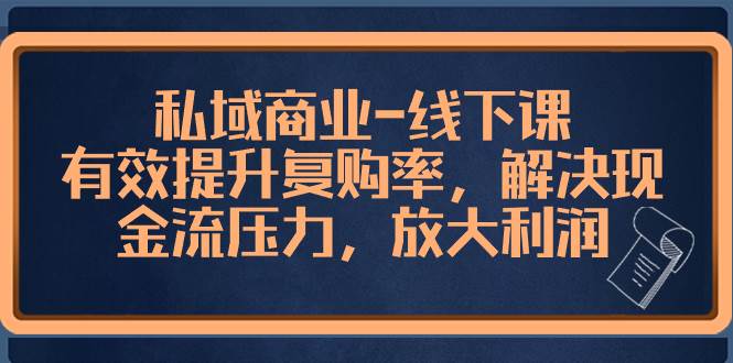私域商业-线下课，有效提升复购率，解决现金流压力，放大利润阿朗网创吧-网创项目资源站-副业项目-创业项目-搞钱项目阿朗网创吧