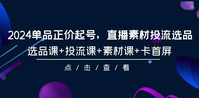2024单品正价起号，直播素材投流选品，选品课+投流课+素材课+卡首屏-101节阿朗网创吧-网创项目资源站-副业项目-创业项目-搞钱项目阿朗网创吧