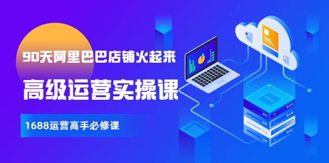 【90天阿里巴巴店铺火起来】高级运营实操课，1688运营高手必修课阿朗网创吧-网创项目资源站-副业项目-创业项目-搞钱项目阿朗网创吧