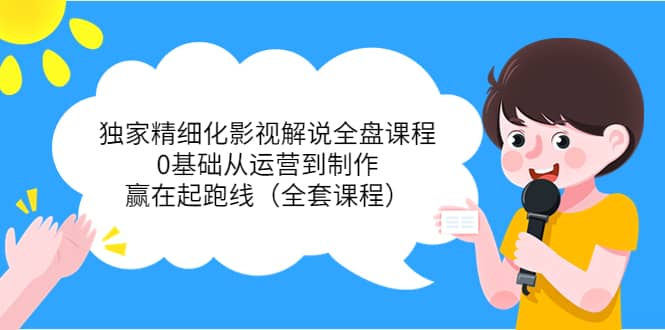 独家精细化影视解说全盘课程，0基础从运营到制作，赢在起跑线（全套课程）网创吧-网创项目资源站-副业项目-创业项目-搞钱项目阿朗网创吧