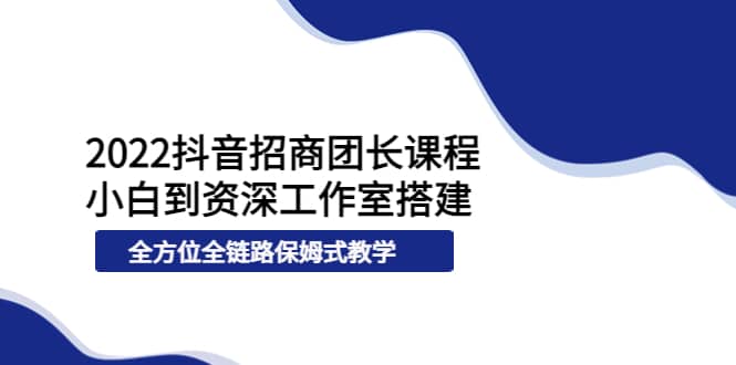 2022抖音招商团长课程，从小白到资深工作室搭建，全方位全链路保姆式教学阿朗网创吧-网创项目资源站-副业项目-创业项目-搞钱项目阿朗网创吧