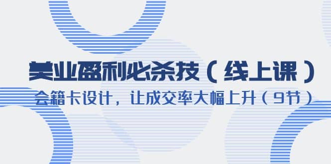 美业盈利·必杀技（线上课）-会籍卡设计，让成交率大幅上升（9节）阿朗网创吧-网创项目资源站-副业项目-创业项目-搞钱项目阿朗网创吧