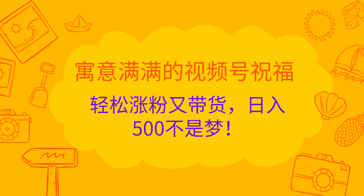 寓意满满的 视频号祝福，轻松涨粉又带货，日入500不是梦！阿朗网创吧-网创项目资源站-副业项目-创业项目-搞钱项目阿朗网创吧