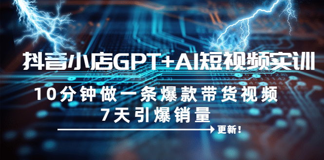 抖音小店GPT+AI短视频实训 10分钟做一条爆款带货视频 7天引爆销量（更新）阿朗网创吧-网创项目资源站-副业项目-创业项目-搞钱项目阿朗网创吧