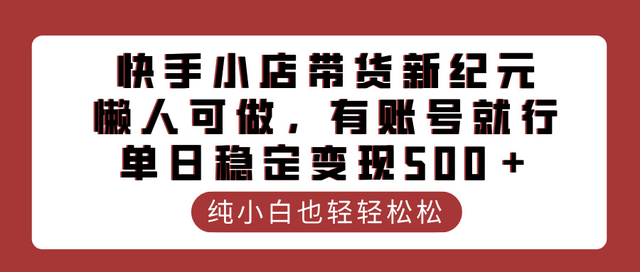 快手小店带货新纪元，懒人可做，有账号就行，单日稳定变现500＋阿朗网创吧-网创项目资源站-副业项目-创业项目-搞钱项目阿朗网创吧