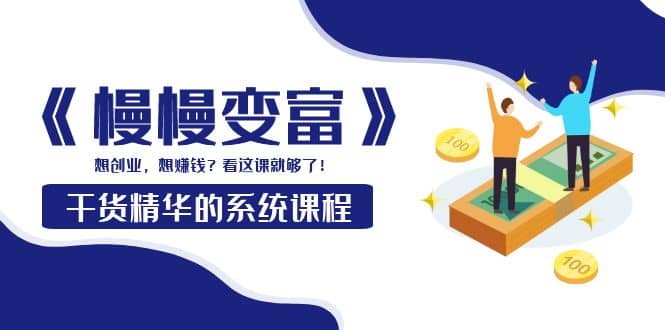 《慢慢变富》干货精华的系统课程：想创业，想赚钱？看这课就够了阿朗网创吧-网创项目资源站-副业项目-创业项目-搞钱项目阿朗网创吧