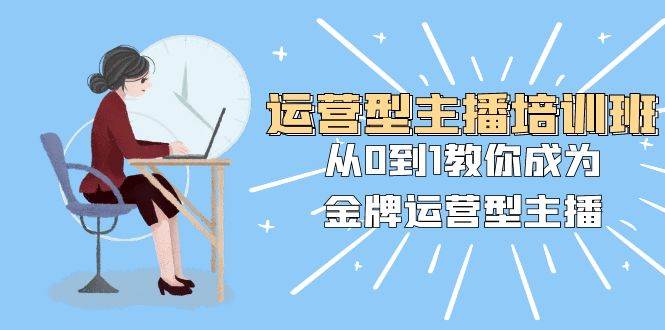 运营型主播培训班：从0到1教你成为金牌运营型主播（25节课）阿朗网创吧-网创项目资源站-副业项目-创业项目-搞钱项目阿朗网创吧