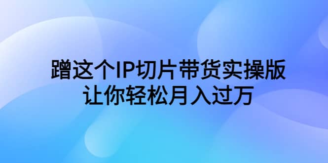 蹭这个IP切片带货实操版，让你轻松月入过万（教程+素材）阿朗网创吧-网创项目资源站-副业项目-创业项目-搞钱项目阿朗网创吧