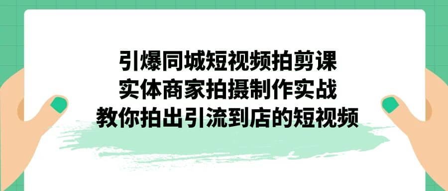 引爆同城-短视频拍剪课：实体商家拍摄制作实战，教你拍出引流到店的短视频阿朗网创吧-网创项目资源站-副业项目-创业项目-搞钱项目阿朗网创吧