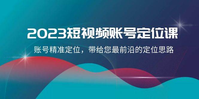 2023短视频账号-定位课，账号精准定位，带给您最前沿的定位思路（21节课）阿朗网创吧-网创项目资源站-副业项目-创业项目-搞钱项目阿朗网创吧