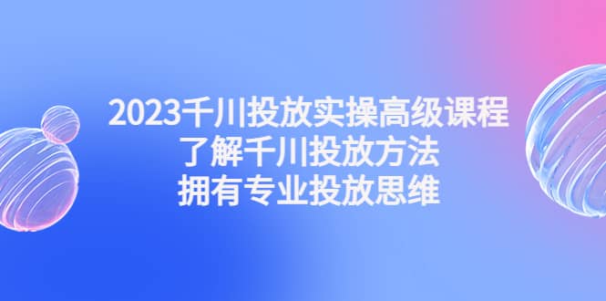 2023千川投放实操高级课程：了解千川投放方法，拥有专业投放思维阿朗网创吧-网创项目资源站-副业项目-创业项目-搞钱项目阿朗网创吧