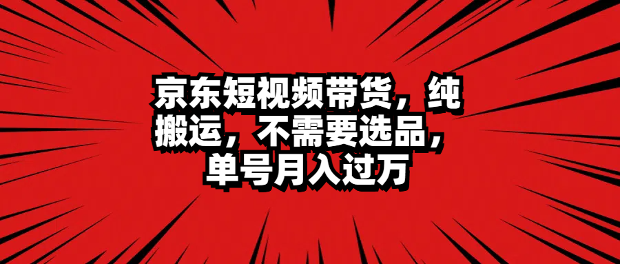 京东短视频带货，纯搬运，不需要选品，单号月入过万阿朗网创吧-网创项目资源站-副业项目-创业项目-搞钱项目阿朗网创吧