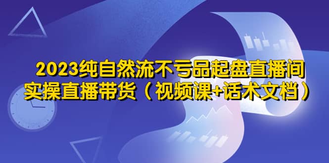 2023纯自然流不亏品起盘直播间，实操直播带货（视频课+话术文档）阿朗网创吧-网创项目资源站-副业项目-创业项目-搞钱项目阿朗网创吧