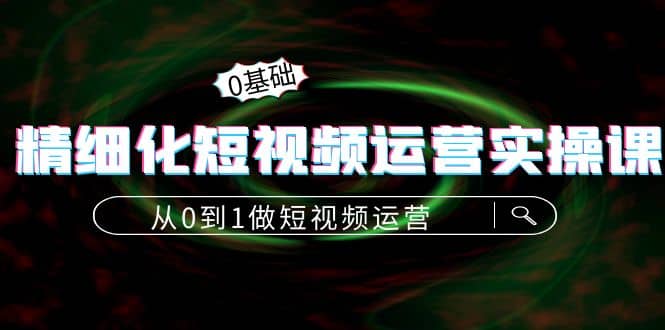 精细化短视频运营实操课，从0到1做短视频运营：算法篇+定位篇+内容篇阿朗网创吧-网创项目资源站-副业项目-创业项目-搞钱项目阿朗网创吧