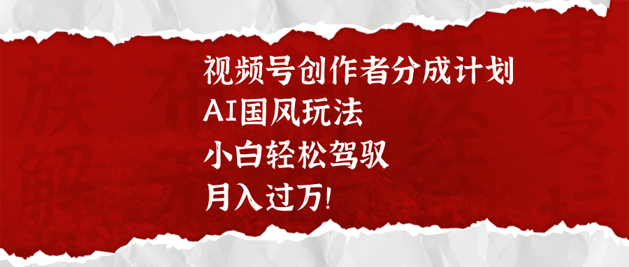 视频号创作者分成计划，AI国风玩法，小白轻松驾驭，月入过万！阿朗网创吧-网创项目资源站-副业项目-创业项目-搞钱项目阿朗网创吧