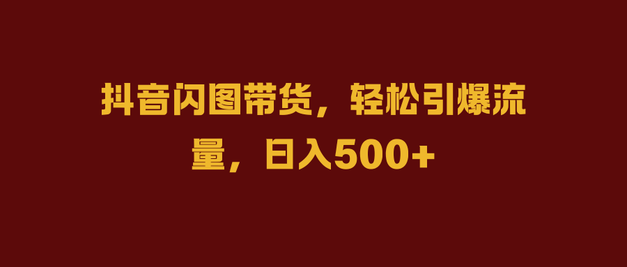 抖音闪图带货，轻松引爆流量，日入500+阿朗网创吧-网创项目资源站-副业项目-创业项目-搞钱项目阿朗网创吧