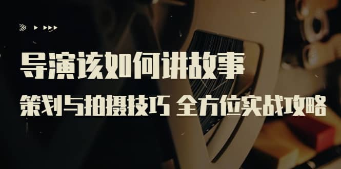 导演该如何讲故事：策划与拍摄技巧 全方位实战攻略（8节课 原价799）阿朗网创吧-网创项目资源站-副业项目-创业项目-搞钱项目阿朗网创吧