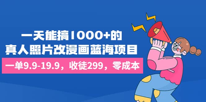 一天能搞1000+的，真人照片改漫画蓝海项目，一单9.9-19.9，收徒299，零成本阿朗网创吧-网创项目资源站-副业项目-创业项目-搞钱项目阿朗网创吧