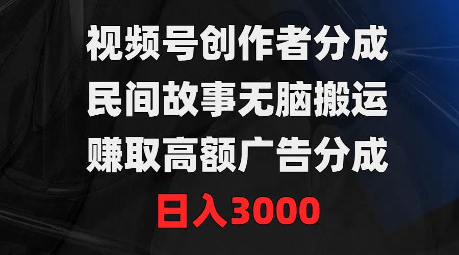 视频号创作者分成，民间故事无脑搬运，赚取高额广告分成，日入3000阿朗网创吧-网创项目资源站-副业项目-创业项目-搞钱项目阿朗网创吧