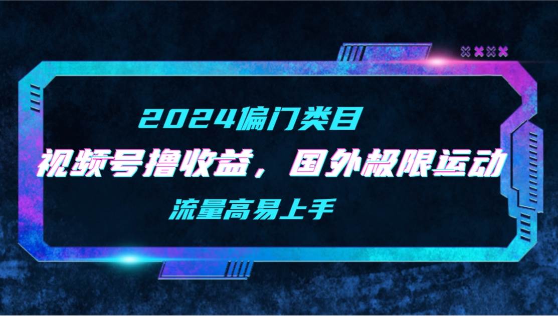 【2024偏门类目】视频号撸收益，二创国外极限运动视频锦集，流量高易上手阿朗网创吧-网创项目资源站-副业项目-创业项目-搞钱项目阿朗网创吧