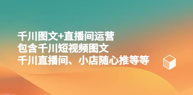 千川图文+直播间运营，包含千川短视频图文、千川直播间、小店随心推等等阿朗网创吧-网创项目资源站-副业项目-创业项目-搞钱项目阿朗网创吧